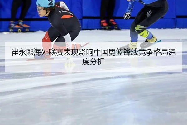 崔永熙海外联赛表现影响中国男篮锋线竞争格局深度分析