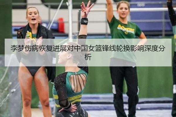 李梦伤病恢复进展对中国女篮锋线轮换影响深度分析